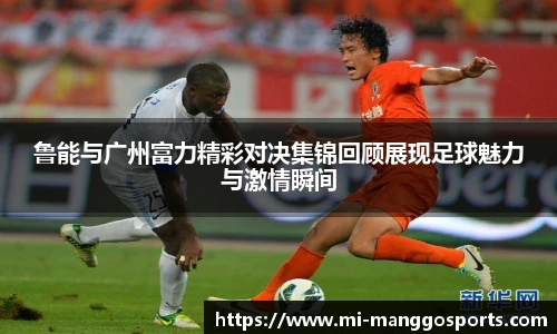 鲁能与广州富力精彩对决集锦回顾展现足球魅力与激情瞬间